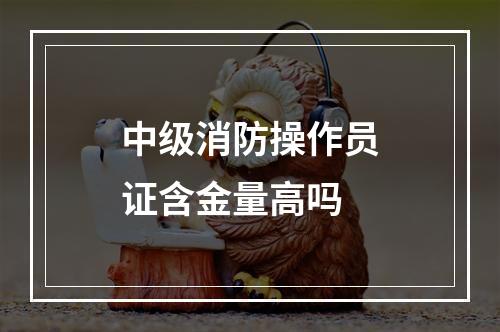 中级消防操作员证含金量高吗