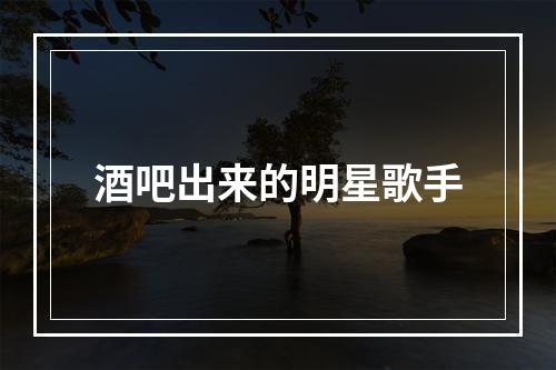 酒吧出来的明星歌手