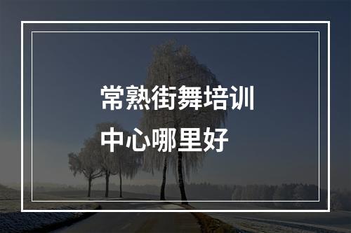 常熟街舞培训中心哪里好