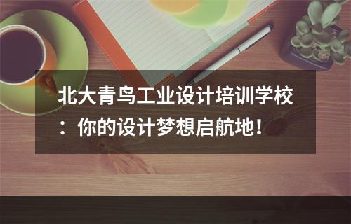 北大青鸟工业设计培训学校：你的设计梦想启航地！