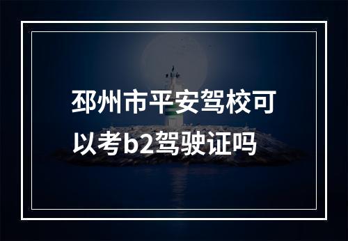 邳州市平安驾校可以考b2驾驶证吗