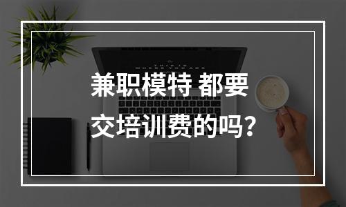 兼职模特 都要交培训费的吗？