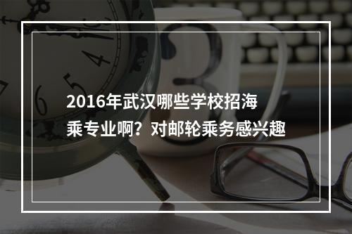 2016年武汉哪些学校招海乘专业啊？对邮轮乘务感兴趣