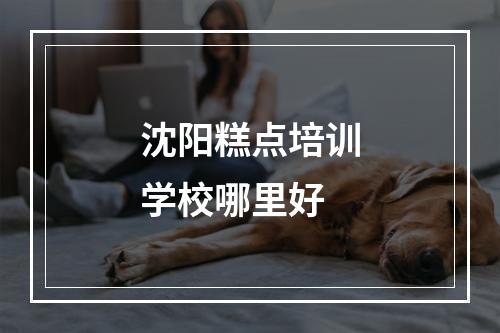 沈阳糕点培训学校哪里好