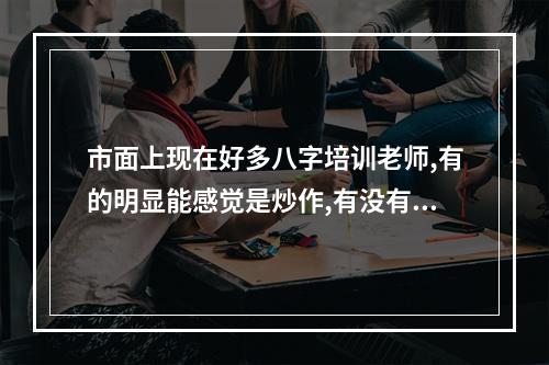 市面上现在好多八字培训老师,有的明显能感觉是炒作,有没有学会的人分享一下跟谁学习好呢?