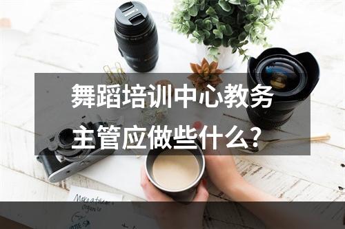 舞蹈培训中心教务主管应做些什么?