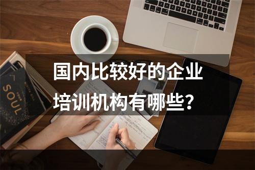 国内比较好的企业培训机构有哪些？