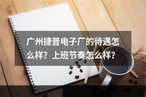 广州捷普电子厂的待遇怎么样？上班节奏怎么样？