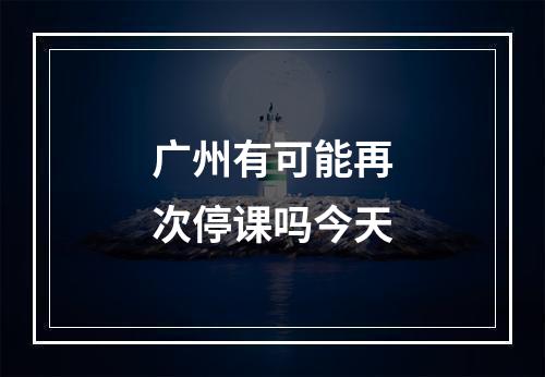 广州有可能再次停课吗今天