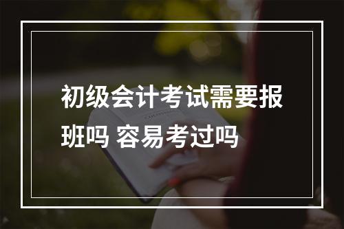 初级会计考试需要报班吗 容易考过吗