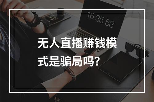 无人直播赚钱模式是骗局吗？