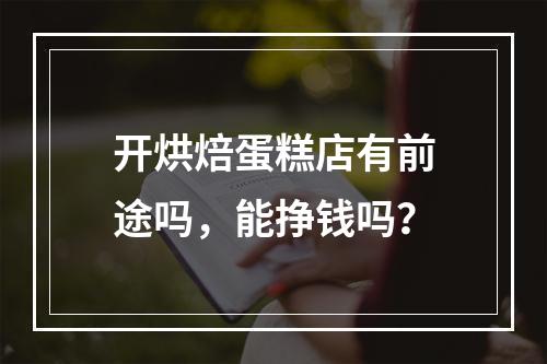 开烘焙蛋糕店有前途吗，能挣钱吗？