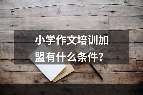 小学作文培训加盟有什么条件？