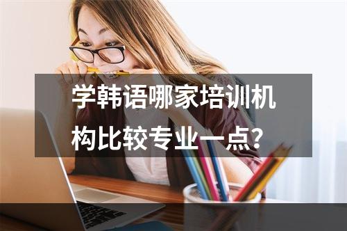 学韩语哪家培训机构比较专业一点？