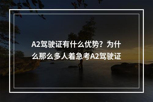 A2驾驶证有什么优势？为什么那么多人着急考A2驾驶证