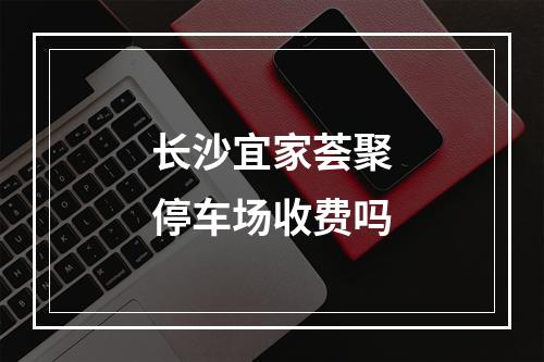 长沙宜家荟聚停车场收费吗