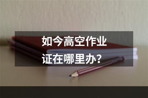 如今高空作业证在哪里办？