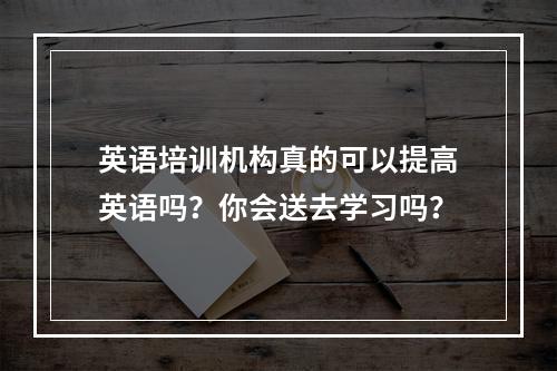 英语培训机构真的可以提高英语吗？你会送去学习吗？