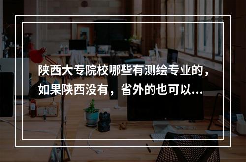 陕西大专院校哪些有测绘专业的，如果陕西没有，省外的也可以，好一点的。