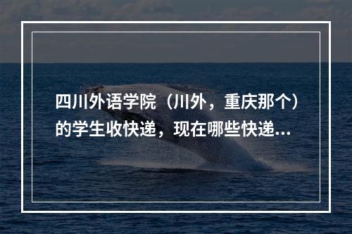 四川外语学院（川外，重庆那个）的学生收快递，现在哪些快递公司会送到山上校区？救急，谢谢