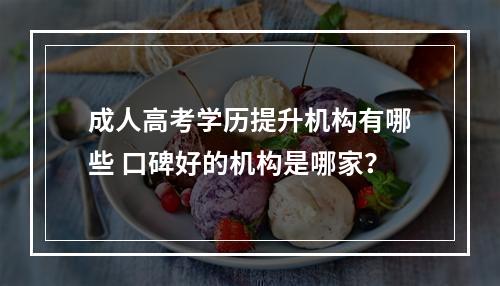 成人高考学历提升机构有哪些 口碑好的机构是哪家？