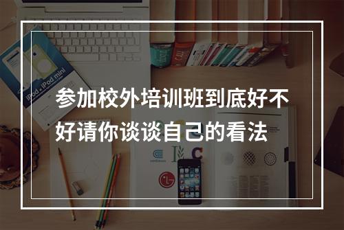 参加校外培训班到底好不好请你谈谈自己的看法