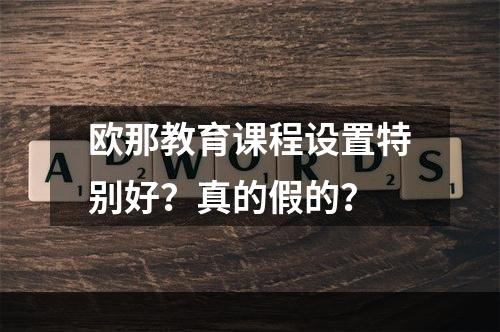 欧那教育课程设置特别好？真的假的？