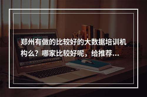 郑州有做的比较好的大数据培训机构么？哪家比较好呢，给推荐一下啊。