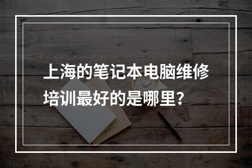 上海的笔记本电脑维修培训最好的是哪里？