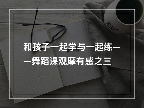 和孩子一起学与一起练——舞蹈课观摩有感之三