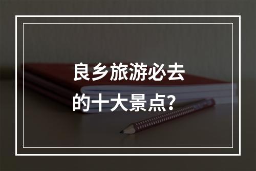 良乡旅游必去的十大景点？