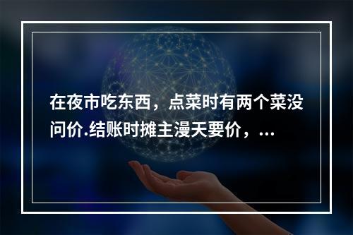 在夜市吃东西，点菜时有两个菜没问价.结账时摊主漫天要价，本该20元左右的菜，要300元，那时应该怎么