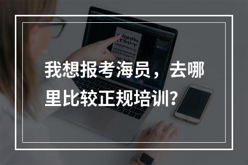 我想报考海员，去哪里比较正规培训？