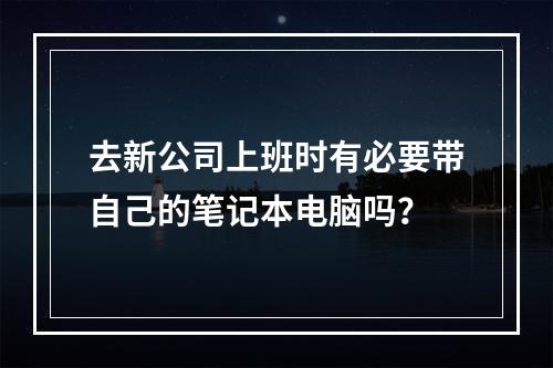 去新公司上班时有必要带自己的笔记本电脑吗？