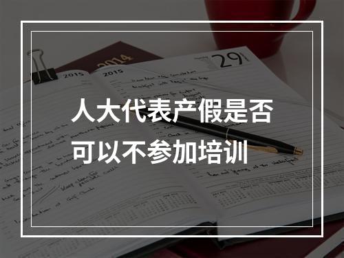 人大代表产假是否可以不参加培训