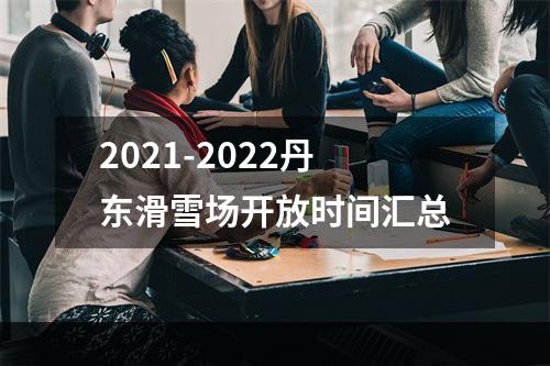 2021-2022丹东滑雪场开放时间汇总