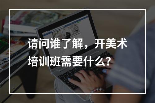 请问谁了解，开美术培训班需要什么？