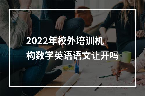 2022年校外培训机构数学英语语文让开吗