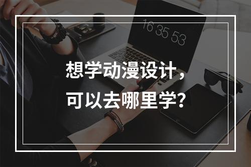 想学动漫设计，可以去哪里学？