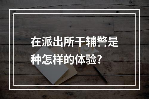 在派出所干辅警是种怎样的体验?