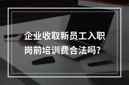 企业收取新员工入职岗前培训费合法吗？