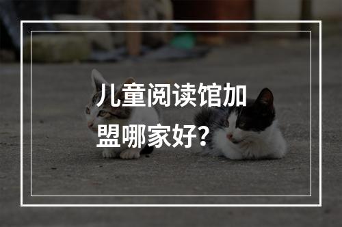 儿童阅读馆加盟哪家好？