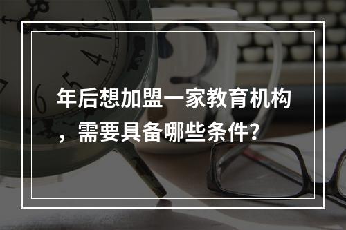 年后想加盟一家教育机构，需要具备哪些条件？