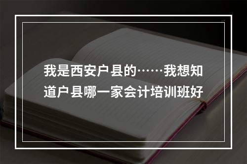 我是西安户县的……我想知道户县哪一家会计培训班好