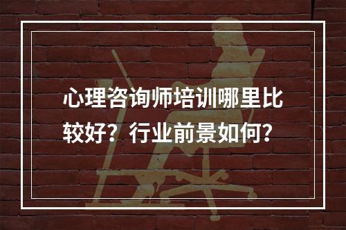 心理咨询师培训哪里比较好？行业前景如何？