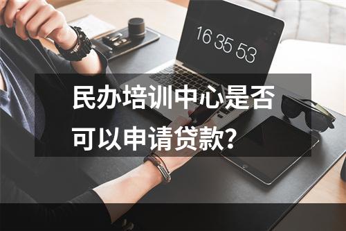 民办培训中心是否可以申请贷款？