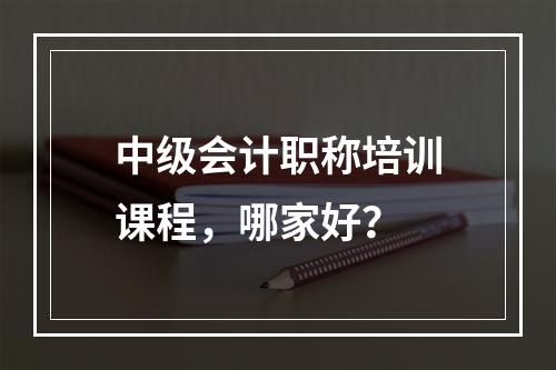 中级会计职称培训课程，哪家好？