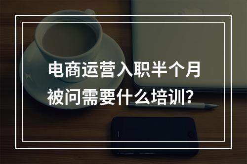 电商运营入职半个月被问需要什么培训？