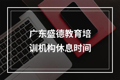 广东盛德教育培训机构休息时间