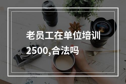 老员工在单位培训2500,合法吗